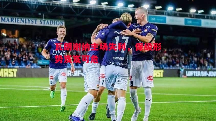 瓦朗谢纳主场失利，保级形势岌岌可危