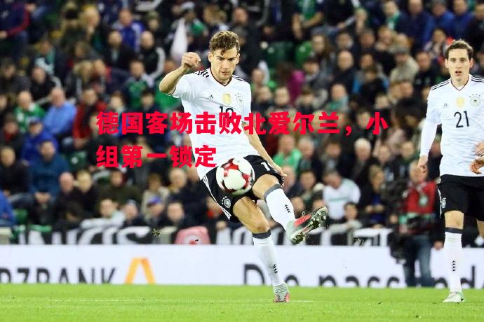 德国客场击败北爱尔兰，小组第一锁定