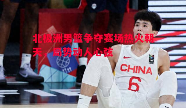 北极洲男篮争夺赛场热火朝天，局势动人心弦