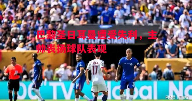 巴黎圣日耳曼遭受失利，主帅表扬球队表现