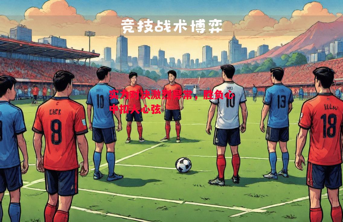 实力对决激烈异常,胜负心中扣人心弦 实力对决激烈异常,胜负心中扣人心弦