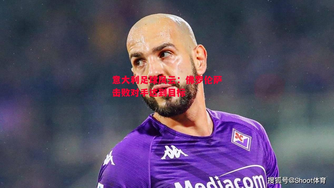 意大利足球风云：佛罗伦萨击败对手达到目标