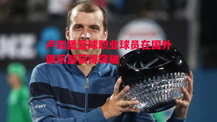 卢森堡篮球职业球员在国外俱乐部获得突破 卢森堡篮球职业球员在国外俱乐部获得突破