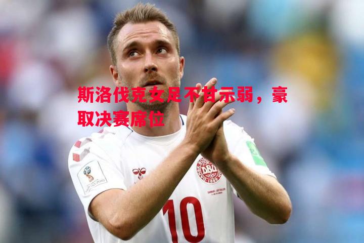 斯洛伐克女足不甘示弱，豪取决赛席位