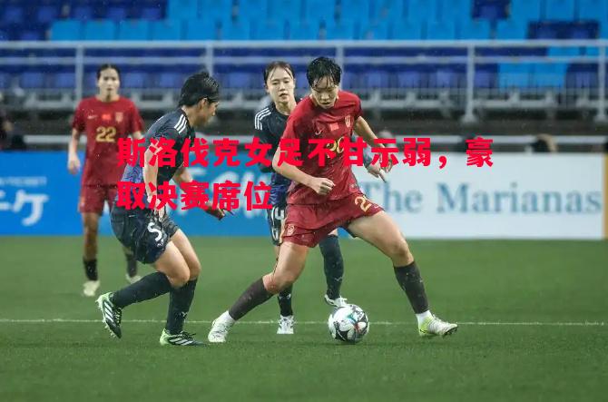 斯洛伐克女足不甘示弱，豪取决赛席位