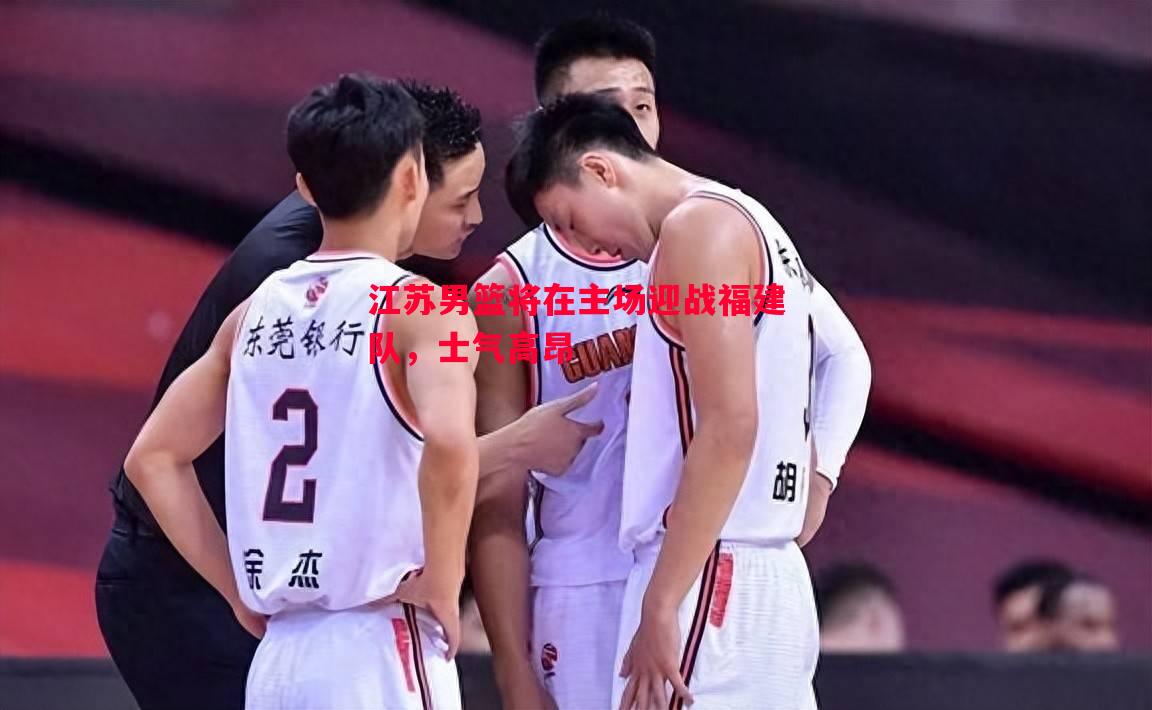 利记-江苏男篮将在主场迎战福建队，士气高昂