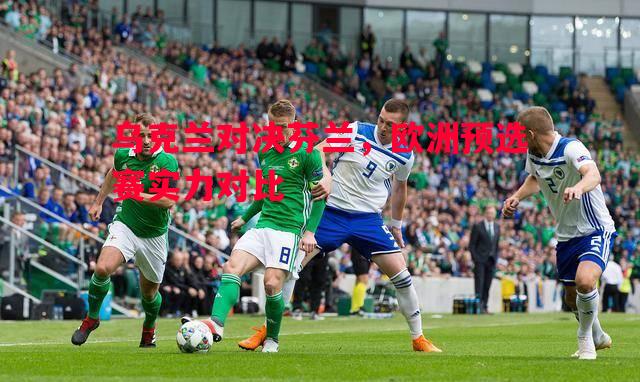 利记官网-乌克兰对决芬兰，欧洲预选赛实力对比