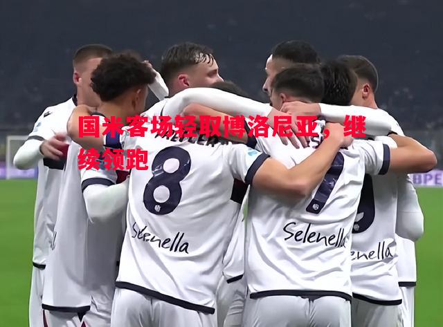 利记官网-国米客场轻取博洛尼亚，继续领跑