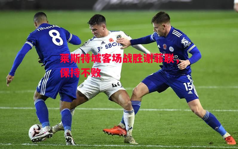 利记官方网站-莱斯特城客场战胜谢菲联，保持不败