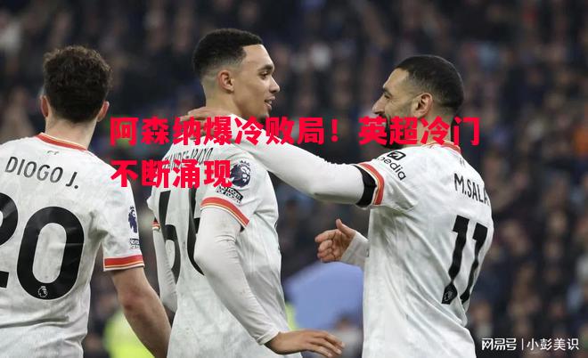 利记官网-阿森纳爆冷败局！英超冷门不断涌现