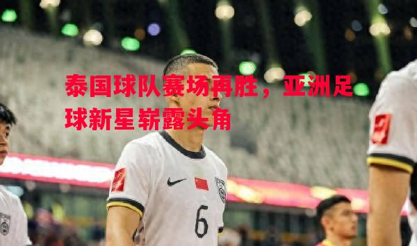利记平台-泰国球队赛场再胜，亚洲足球新星崭露头角
