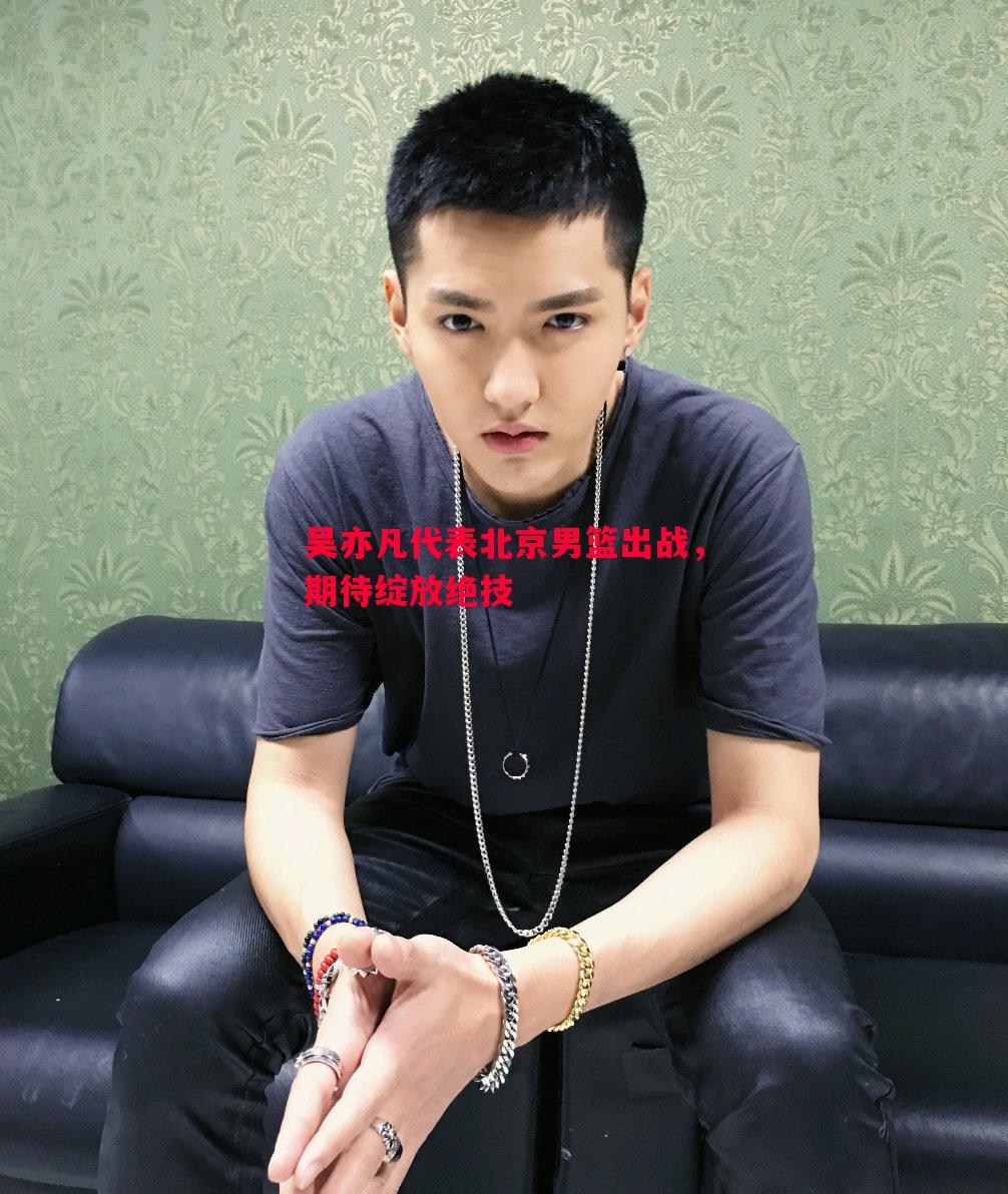 利记-吴亦凡代表北京男篮出战，期待绽放绝技