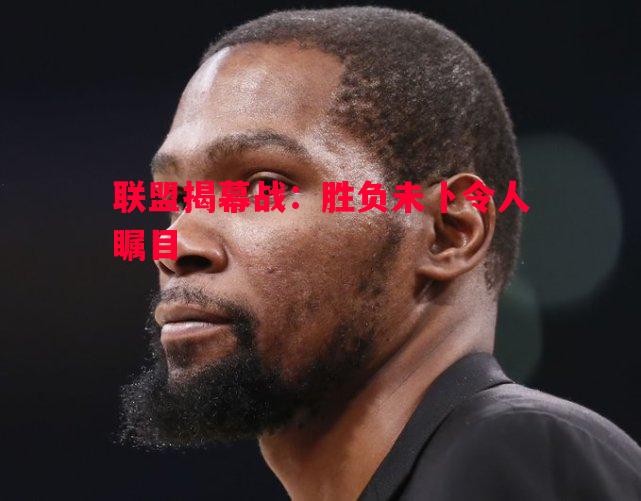 利记官网-联盟揭幕战：胜负未卜令人瞩目