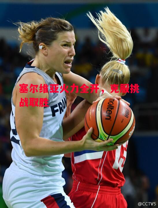 利记官网-塞尔维亚火力全开，克服挑战取胜