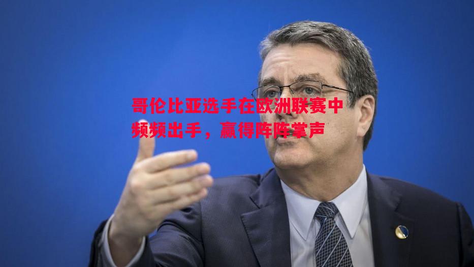 利记平台-哥伦比亚选手在欧洲联赛中频频出手，赢得阵阵掌声