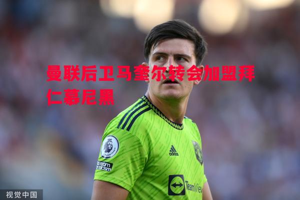 利记平台-曼联后卫马奎尔转会加盟拜仁慕尼黑