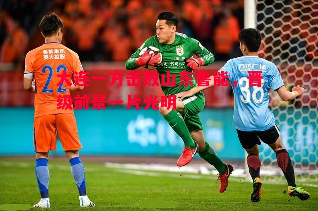 利记官网-大连一方击败山东鲁能，晋级前景一片光明