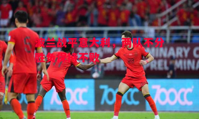 利记官方网站-波兰战平意大利，两队不分胜负保持不败