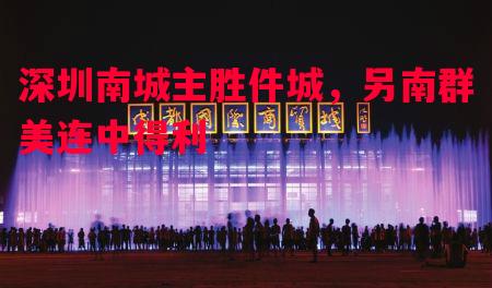 利记-深圳南城主胜件城，另南群美连中得利