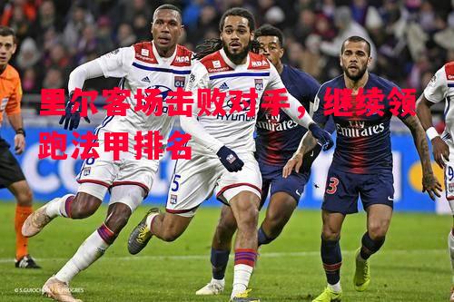 利记官方网站-里尔客场击败对手，继续领跑法甲排名