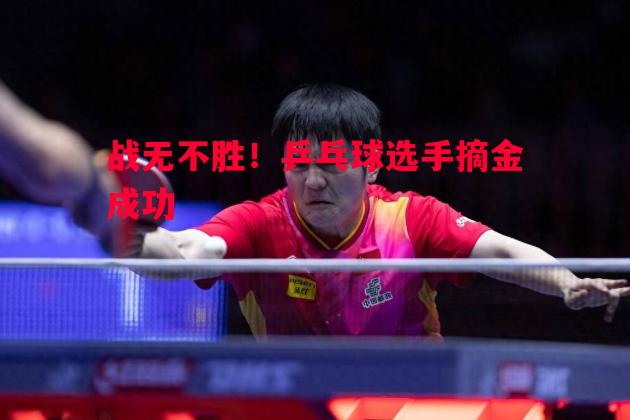 利记官网-战无不胜！乒乓球选手摘金成功