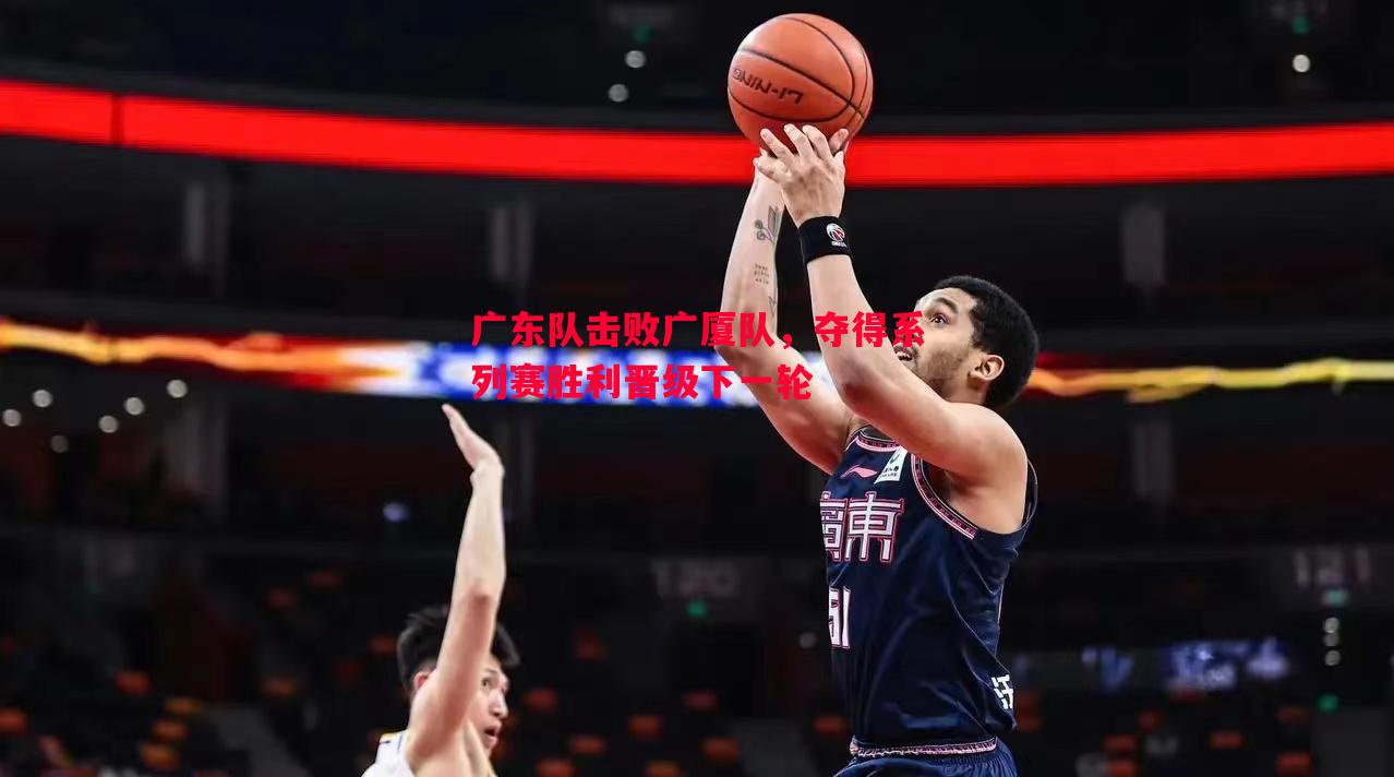 利记官网-广东队击败广厦队，夺得系列赛胜利晋级下一轮