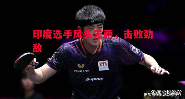 利记官方网站-印度选手风头无两，击败劲敌