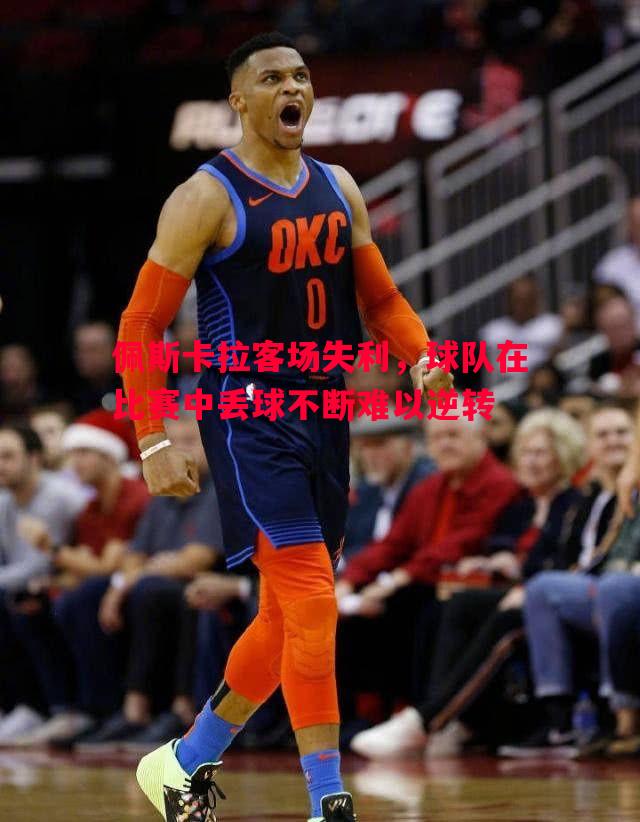 利记官方网站-佩斯卡拉客场失利，球队在比赛中丢球不断难以逆转