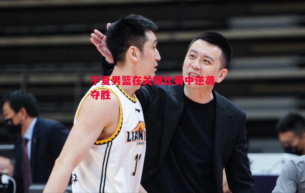 利记官网-宁夏男篮在关键比赛中逆袭夺胜